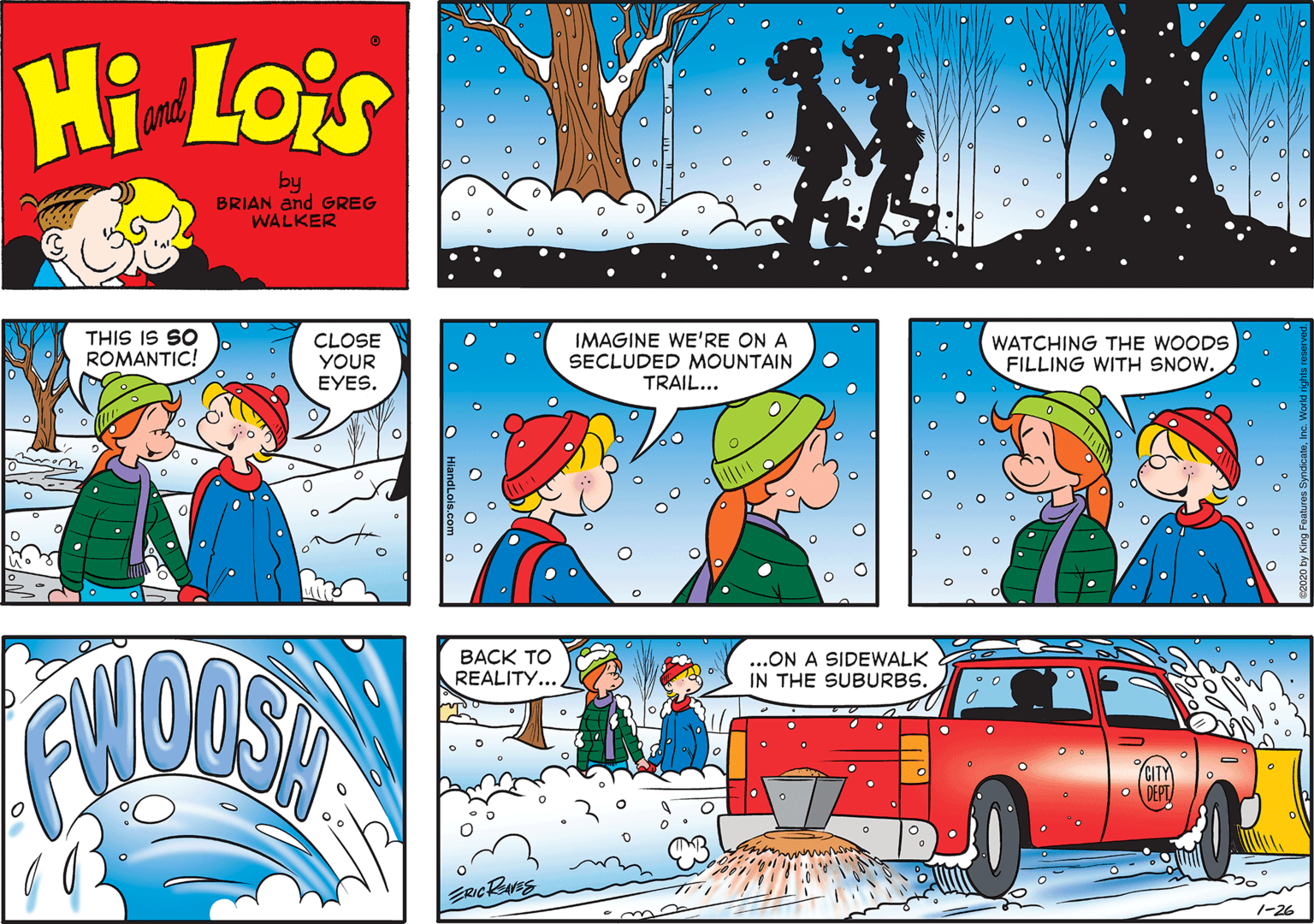 Red OCR: Hi Lois and by BRIAN and GREG WALKER THIS IS SO ROMANTIC! CLOSE YOUR EYES. IMAGINE WE'RE ON A SECLUDED MOUNTAIN TRAIL... WATCHING THE WOODS FILLING WITH SNOW. ???K TO REALITY.... ...ON A SIDEWALK IN THE SUBURBS. 1-26 Hi Lois and by BRIAN and GREG WALKER THIS IS SO ROMANTIC! CLOSE YOUR EYES. IMAGINE WE'RE ON A SECLUDED MOUNTAIN TRAIL... WATCHING THE WOODS FILLING WITH SNOW. ???K TO REALITY.... ...ON A SIDEWALK IN THE SUBURBS. 1-26