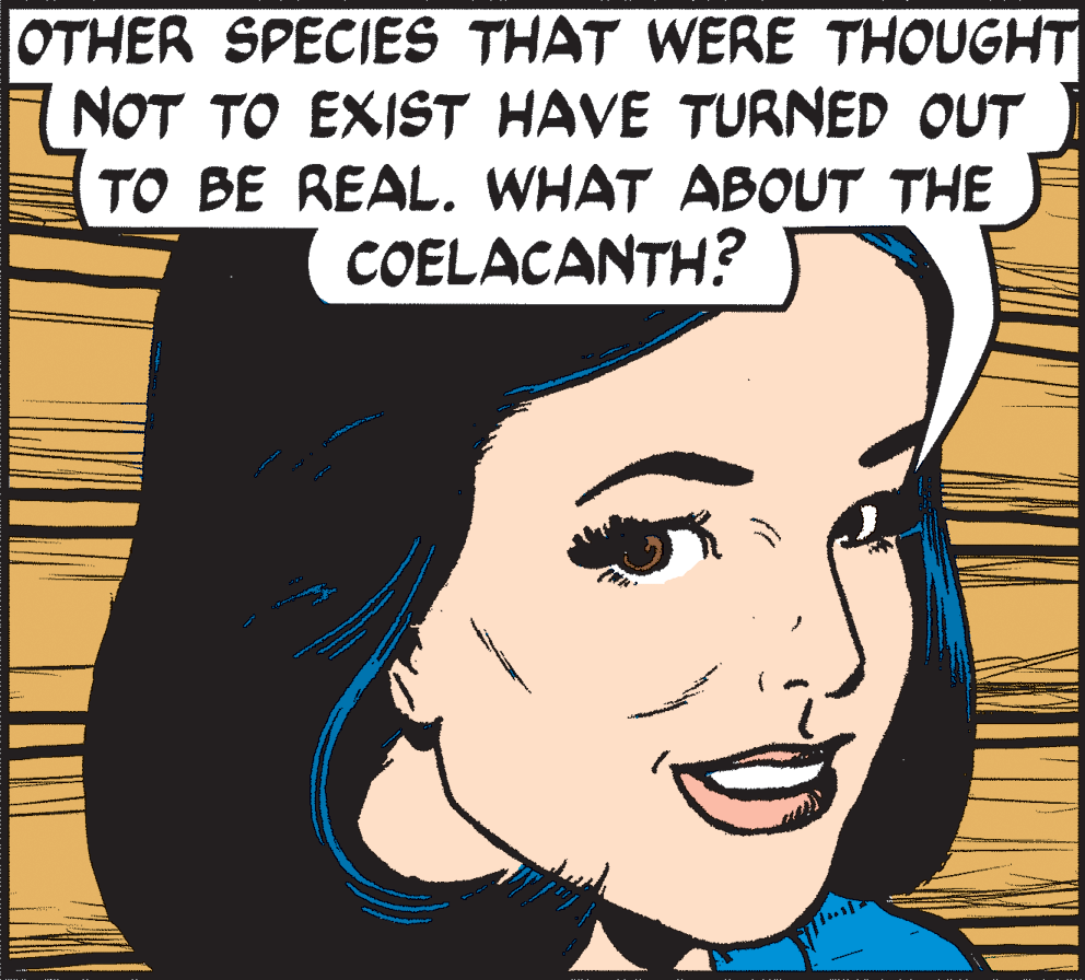 Facial expression OCR: OTHER SPECIES THAT WERE THOUGHT NOT TO EXIST HAVE TURNED OUT TO BE REAL. WHAT ABOUT THE COELACANTH? OTHER SPECIES THAT WERE THOUGHT NOT TO EXIST HAVE TURNED OUT TO BE REAL. WHAT ABOUT THE COELACANTH?