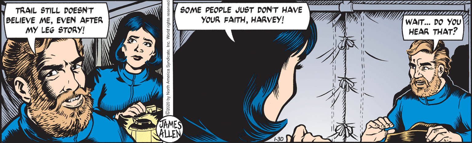 Organism OCR: TRAIL STILL DOESN'T BELIEVE MEEVEN AFTER MY LEG STORY! SOME PEOPLE JUST DON'T HAVE YOUR FAITHHARVEY! WAIT... DO YOU HEAR THAT? JAMES ALLEN 1-30 ©2020 by North America Syndicato World rights reserved TRAIL STILL DOESN'T BELIEVE MEEVEN AFTER MY LEG STORY! SOME PEOPLE JUST DON'T HAVE YOUR FAITHHARVEY! WAIT... DO YOU HEAR THAT? JAMES ALLEN 1-30 ©2020 by North America Syndicato World rights reserved
