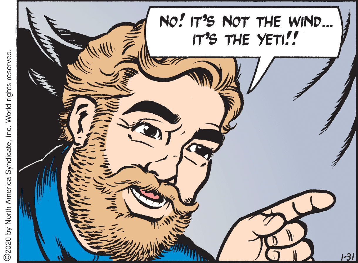 Human OCR: No! IT'S NOT THE WIND... IT'S THE YETI!! 1-31 O2020 by North America SyndicateInc. World rights reserved. No! IT'S NOT THE WIND... IT'S THE YETI!! 1-31 O2020 by North America SyndicateInc. World rights reserved.