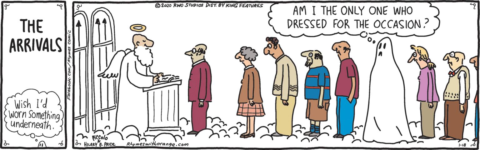 Mammal OCR: ©2020 RWo STUDIOS DIST. BY KING FEATURES AM I THE ONLY ONE WHO DRESSED FOR THE OCCASION? THE ARRIVALS Wish I'd worn Something. underneath. n piccolo & HILARY 8. PRIce Rhymeswithorange.com -18 d ©2020 RWo STUDIOS DIST. BY KING FEATURES AM I THE ONLY ONE WHO DRESSED FOR THE OCCASION? THE ARRIVALS Wish I'd worn Something. underneath. n piccolo & HILARY 8. PRIce Rhymeswithorange.com -18 d