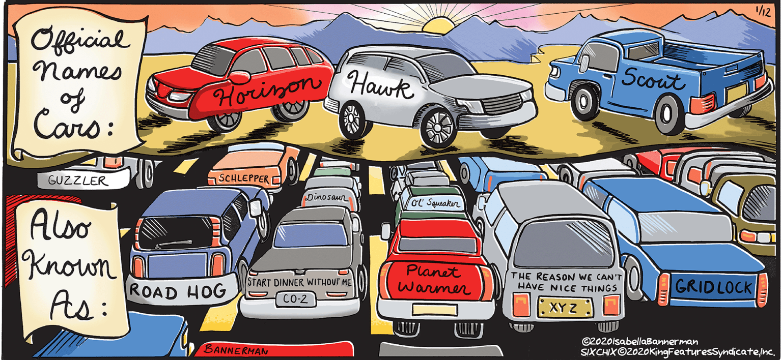 Automotive mirror OCR: 112 Ofgicial Names of Cars: Scout Horinon Hawk GUZZLER SCHLEPPER E Dinosaun OL Squsaker Alo Known As: START DINNER WITHOUT ME CO-2 Planet Warmer THE REASON WE CAN'T HAVE NICE THINGS GRIDLOCK ROAD HOG :XYZ ) ©2020lsabellaBannerman SIXCHX©2020KingFeaturesSyndicatenc. BANNERMAN 112 Ofgicial Names of Cars: Scout Horinon Hawk GUZZLER SCHLEPPER E Dinosaun OL Squsaker Alo Known As: START DINNER WITHOUT ME CO-2 Planet Warmer THE REASON WE CAN'T HAVE NICE THINGS GRIDLOCK ROAD HOG :XYZ ) ©2020lsabellaBannerman SIXCHX©2020KingFeaturesSyndicatenc. BANNERMAN