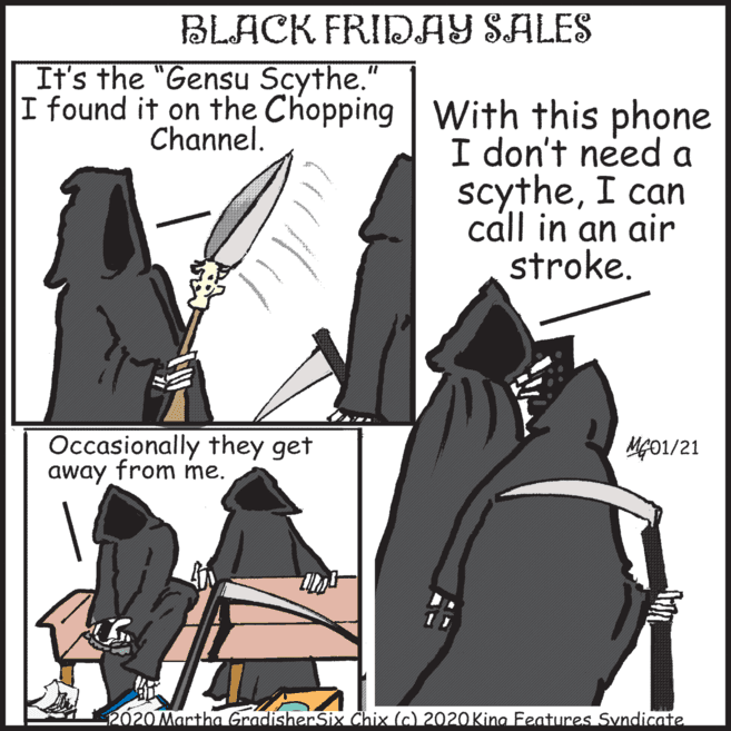 Drawing OCR: BLACK FRIDAY SALES It's the "Gensu Scythe. %3D I found it on the Chopping With this phone I don't need a scytheI can call in an air stroke. Channel. Occasionally they get away from me. MG01/21 2020 Martha Gradisher Six Chix (c) 2020 King Features Svndicate BLACK FRIDAY SALES It's the "Gensu Scythe. %3D I found it on the Chopping With this phone I don't need a scytheI can call in an air stroke. Channel. Occasionally they get away from me. MG01/21 2020 Martha Gradisher Six Chix (c) 2020 King Features Svndicate
