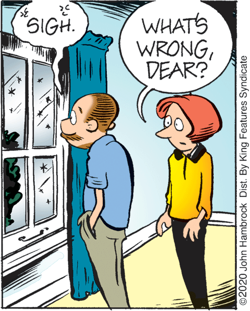Line OCR: WHATS WRONGDEAR? SIGH. ©2020 John Hambrock Dist. By King Features Syndicate WHATS WRONGDEAR? SIGH. ©2020 John Hambrock Dist. By King Features Syndicate