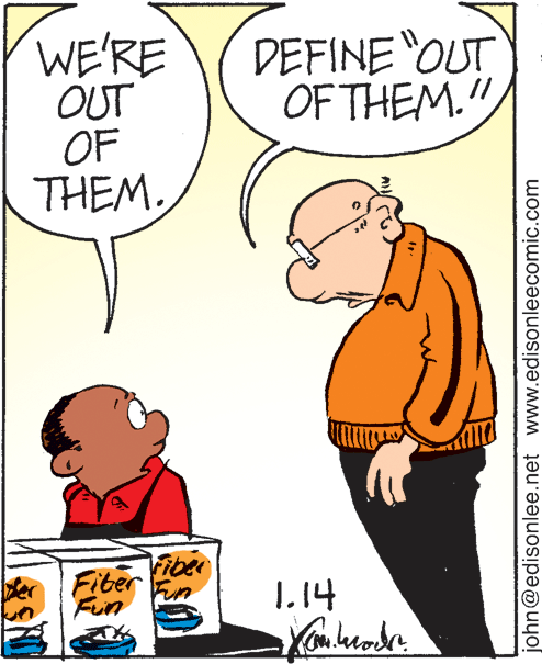 Human OCR: WE'RE OUT OF THEM. DEFINE OUT OF THEM." // Fiber Fiter Fin 1.14 Fun john@edisonlee.net www.edisonleecomic.com WE'RE OUT OF THEM. DEFINE OUT OF THEM." // Fiber Fiter Fin 1.14 Fun john@edisonlee.net www.edisonleecomic.com