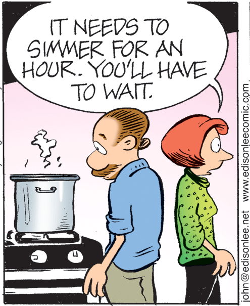 Interaction OCR: IT NEEDS TO SIMMER FOR AN HOUR. YOU'LL HAVE TO WAIT. john@edisonlee.net www.edisonleecomic.com IT NEEDS TO SIMMER FOR AN HOUR. YOU'LL HAVE TO WAIT. john@edisonlee.net www.edisonleecomic.com