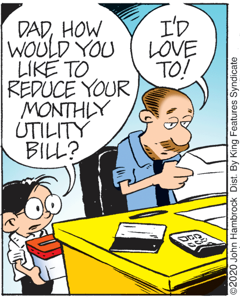 Comics OCR: I'D LOVE TO! DADHOW WOULD YOU LIKE TO REDÚCE YOUR MONTHLY UTILITY BILL? ©2020 John Hambrock Dist. By King Features Syndicate I'D LOVE TO! DADHOW WOULD YOU LIKE TO REDÚCE YOUR MONTHLY UTILITY BILL? ©2020 John Hambrock Dist. By King Features Syndicate
