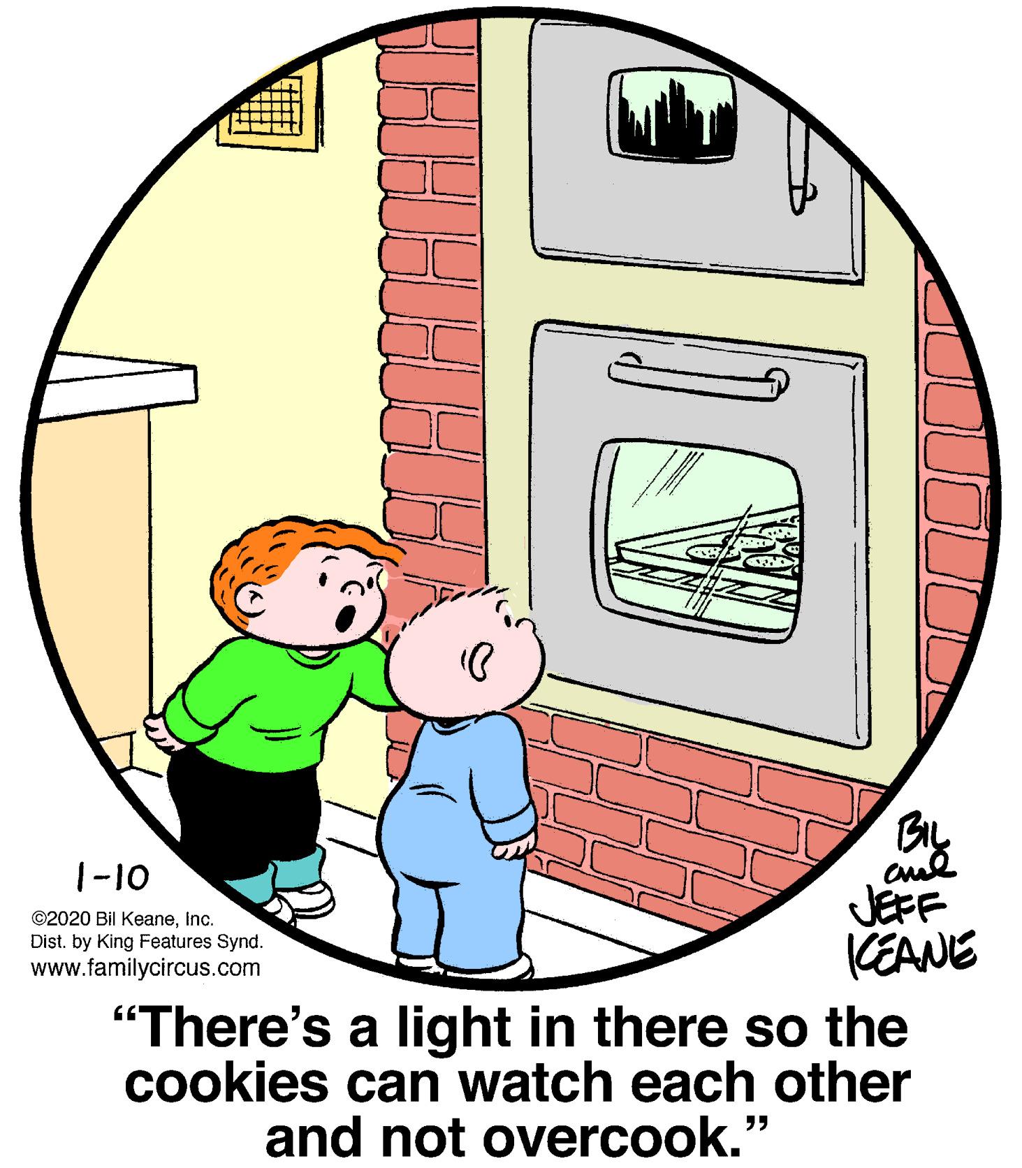 Parallel OCR: 1-10 JEFF KEANE "There's a light in there so the cookies can watch each other and not overcook." ©2020 Bil KeaneInc. Dist. by King Features Synd. www.familycircus.com 1-10 JEFF KEANE "There's a light in there so the cookies can watch each other and not overcook." ©2020 Bil KeaneInc. Dist. by King Features Synd. www.familycircus.com