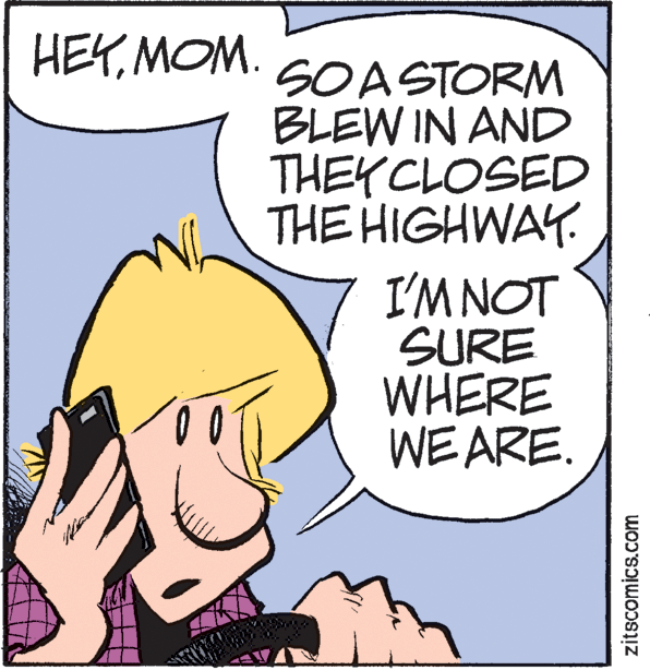 Fictional character OCR: HEYMOM. SOASTORM BLEW IN AND THEYCLOSED THE HIGHWAY. I'M NOT SURE WHERE WEARE. zitscomics.com HEYMOM. SOASTORM BLEW IN AND THEYCLOSED THE HIGHWAY. I'M NOT SURE WHERE WEARE. zitscomics.com