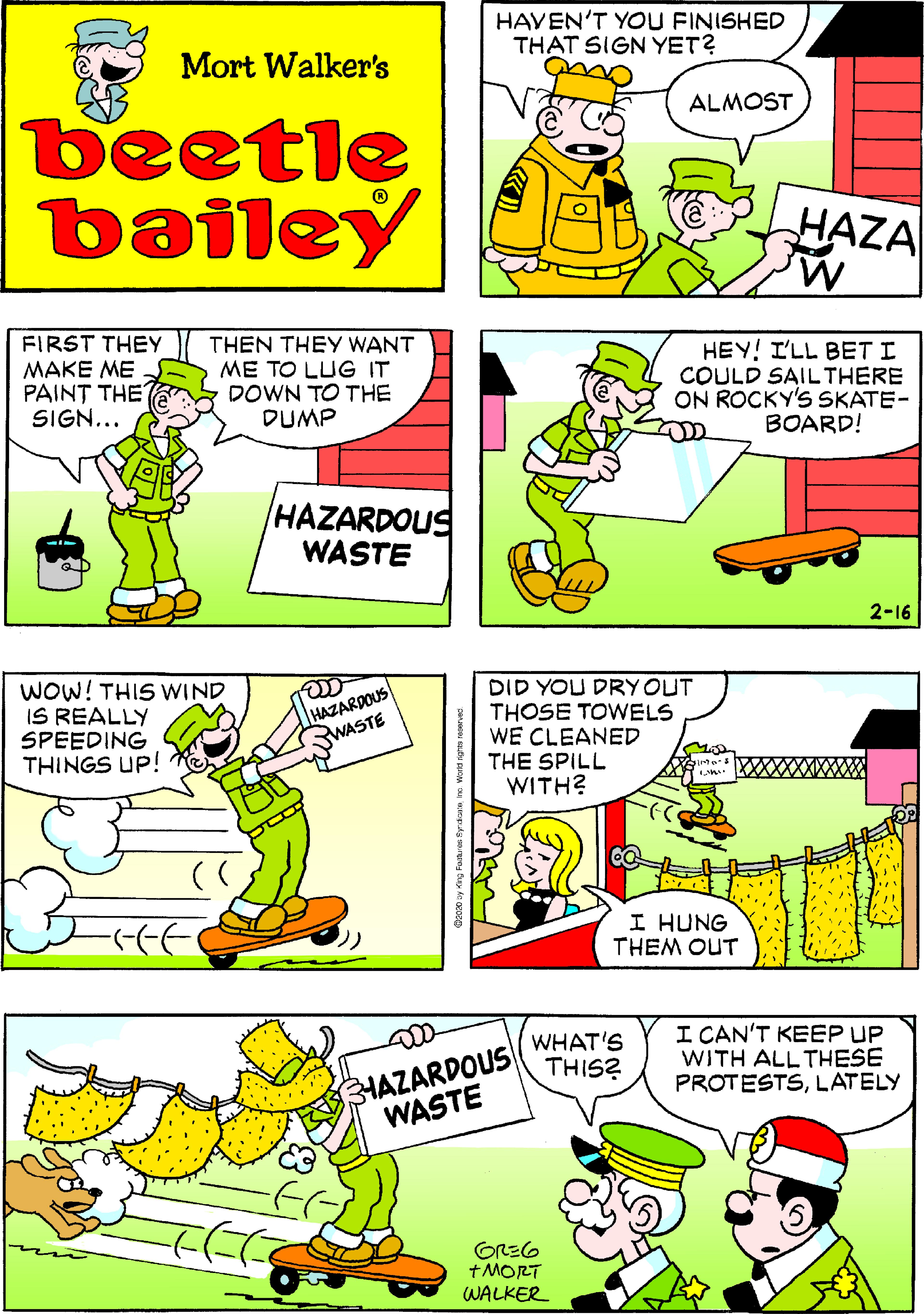 Illustration OCR: HAVEN'T YOU FINISHED THAT SIGN YET? Mort Walker's ALMOST beetle bailey HAZA MFIRST THEY THEN THEY WANT MAKE ME PAINT THE SIGN... ME TO LUG IT DOWN TO THE DUMP HEY! I'LL BET I COULD SAILTHERE ON ROCKY'S SKATE- BOARD! HAZARDOUS WASTE 2-16 WOW! THIS WIND IS REALLY SPEEDING THINGS UP! HAZARDOUS WASTE DID YOU DRY OUT THOSE TOWELS WE CLEANED THE SPILL WITH? I HUNG THEM OUT BIAZARDOUS WASTE WHAT'S THIS? I CAN'T KEEP UP WITH ALL THESE PROTESTSLATELY GREG +MORT WALKER HAVEN'T YOU FINISHED THAT SIGN YET? Mort Walker's ALMOST beetle bailey HAZA MFIRST THEY THEN THEY WANT MAKE ME PAINT THE SIGN... ME TO LUG IT DOWN TO THE DUMP HEY! I'LL BET I COULD SAILTHERE ON ROCKY'S SKATE- BOARD! HAZARDOUS WASTE 2-16 WOW! THIS WIND IS REALLY SPEEDING THINGS UP! HAZARDOUS WASTE DID YOU DRY OUT THOSE TOWELS WE CLEANED THE SPILL WITH? I HUNG THEM OUT BIAZARDOUS WASTE WHAT'S THIS? I CAN'T KEEP UP WITH ALL THESE PROTESTSLATELY GREG +MORT WALKER