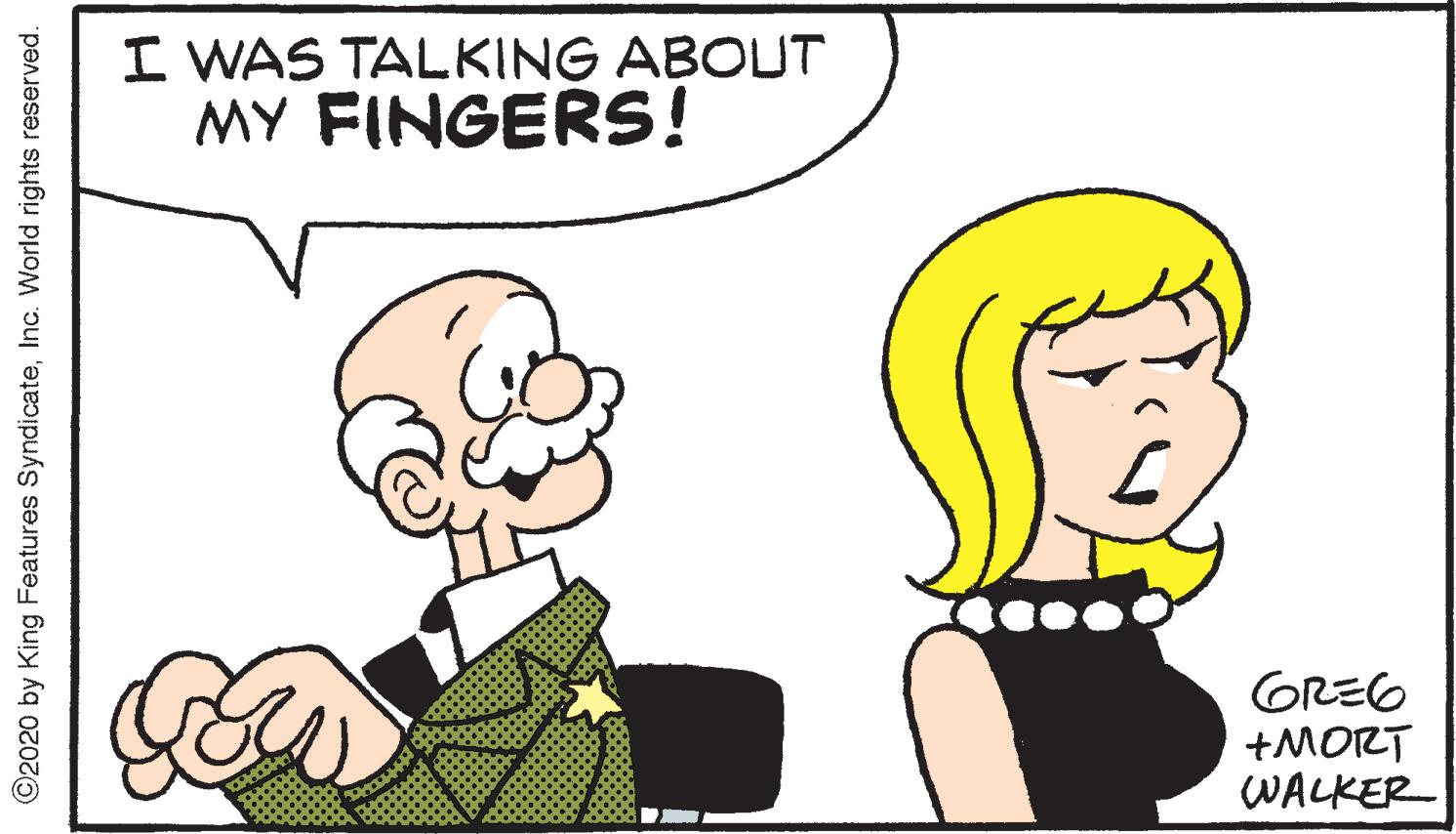 Happy OCR: I WAS TALKING ABOUT MY FINGERS! GREG +MORT WALKER ©2020 by King Features SyndicateInc. World rights reserved. I WAS TALKING ABOUT MY FINGERS! GREG +MORT WALKER ©2020 by King Features SyndicateInc. World rights reserved.