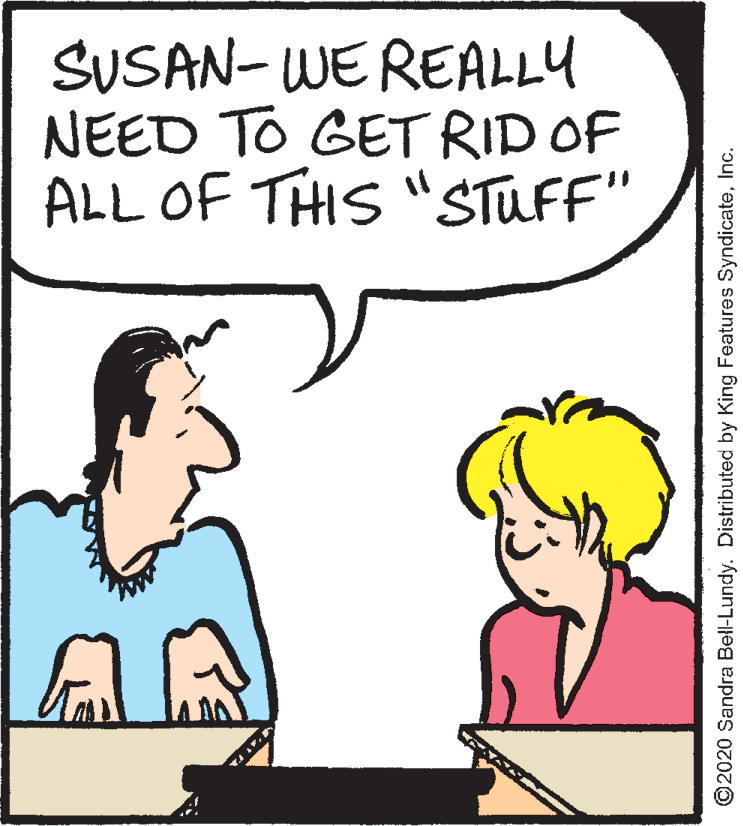 Illustration OCR: SUSAN- WE REALLY NEED TO GET RID OF ALL OF THIS "STUFF" ©2020 Sandra Bell-Lundy. Distributed by King Features SyndicateInc. SUSAN- WE REALLY NEED TO GET RID OF ALL OF THIS "STUFF" ©2020 Sandra Bell-Lundy. Distributed by King Features Syndicate