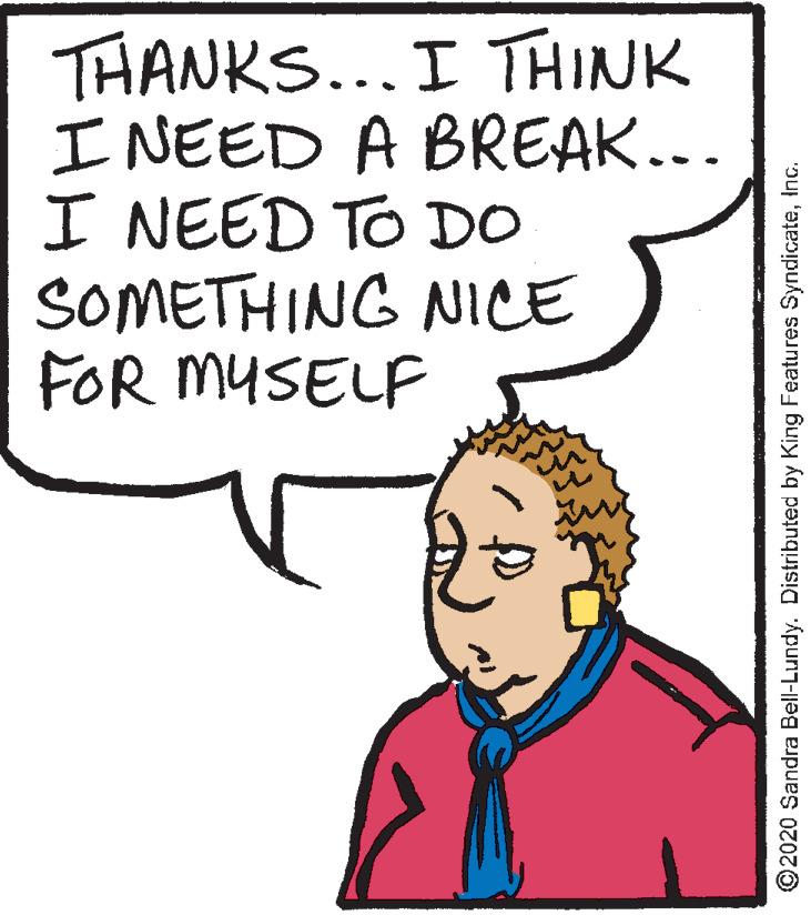 Pleased OCR: THANKS... I THINK I NEED A BREAK... I NEED TO DO SOMETHING NICE FOR MUSELF ©2020 Sandra Bell-Lundy. Distributed by King Features SyndicateInc. THANKS... I THINK I NEED A BREAK... I NEED TO DO SOMETHING NICE FOR MUSELF ©2020 Sandra Bell-Lundy. Distributed by King Features Syndicate
