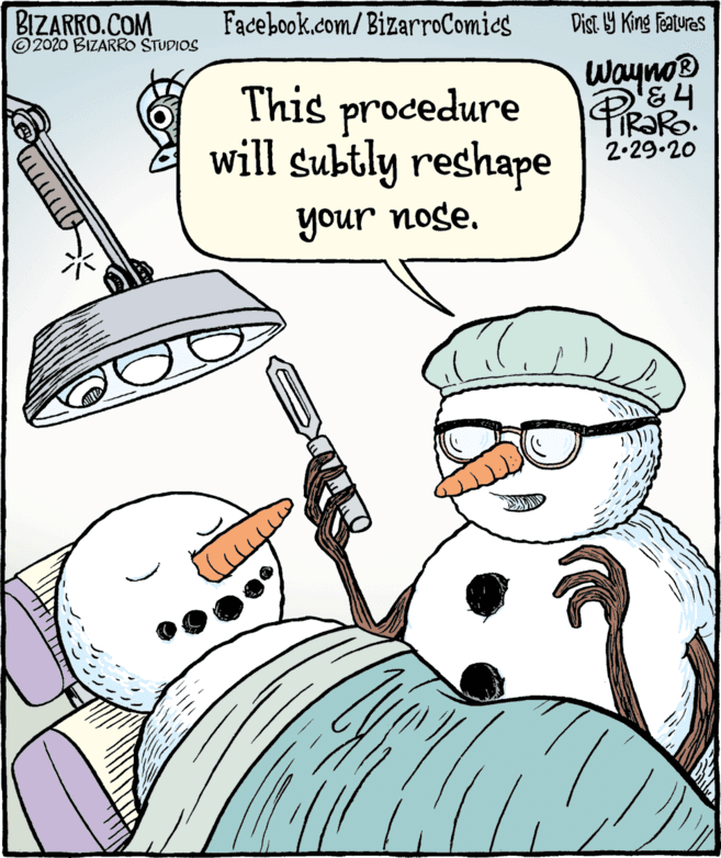 Humour OCR: BIZARRO.COM © 2020 BIZARRO STUDIOS Facebook.com/BizarroComies Dist Y King Features Wayno® This procedure will subtly reshape 2.29.20 your noge. unoh BIZARRO.COM © 2020 BIZARRO STUDIOS Facebook.com/BizarroComies Dist Y King Features Wayno® This procedure will subtly reshape 2.29.20 your noge. unoh