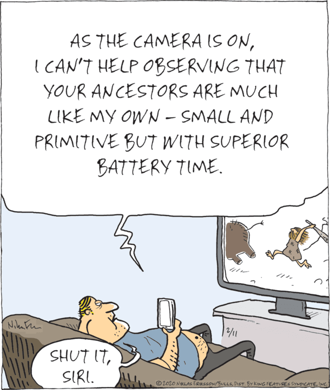 Fictional character OCR: AS THE CAMERA IS ONI CAN'T HELP OBSERVING THAT YOUR ANCESTORS ARE MUCH LIKE MY OWN - SMALL AND PRIMITIVE BUT WITH SUPERIOR BATTERY TIME. NikaFun 12/1 SHUT ITSIRI. © 2020 NIKLAS ERKSSON/BULLSINC AS THE CAMERA IS ONI CAN'T HELP OBSERVING THAT YOUR ANCESTORS ARE MUCH LIKE MY OWN - SMALL AND PRIMITIVE BUT WITH SUPERIOR BATTERY TIME. NikaFun 12/1 SHUT ITSIRI. © 2020 NIKLAS ERKSSON/BULLSDIST. BY KING FEATURES SYNDICATE
