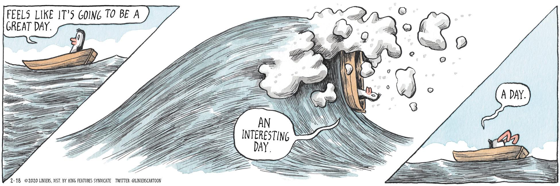 Graphics OCR: FEELS LIKE IT'S GOING TO BE A GREAT DAY. A DAY. AN INTERESTING DAY. 2-18 @2020 UNIERSDIST. BY KING FEATURES SYNDICATE TWITTER: ELINIESCARTOON FEELS LIKE IT'S GOING TO BE A GREAT DAY. A DAY. AN INTERESTING DAY. 2-18 @2020 UNIERSDIST. BY KING FEATURES SYNDICATE TWITTER: ELINIESCARTOON