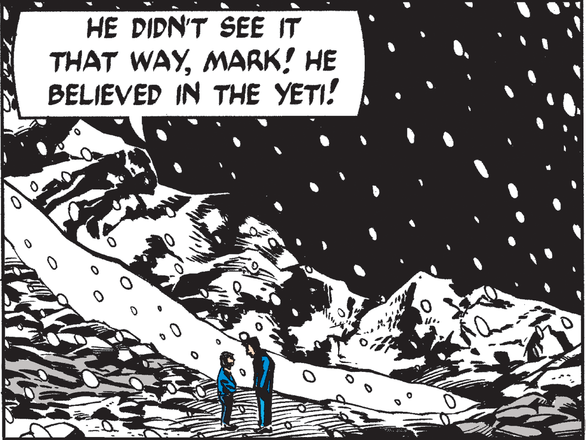 Monochrome photography OCR: HE DIDN'T SEE IT THAT WAYMARK! HE BELIEVED IN THE YETI! HE DIDN'T SEE IT THAT WAYMARK! HE BELIEVED IN THE YETI!
