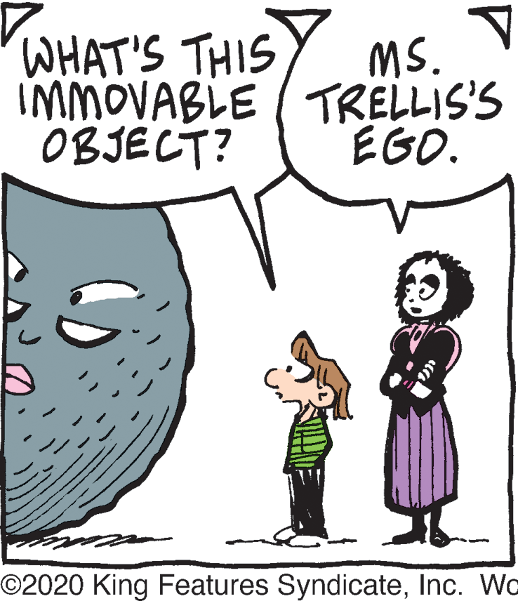 Fiction OCR: WHAT'S THIS IMMOVABLE ( TRELLIS'S OBJECT? MS. EGO. O2020 King Features SyndicateInc. Wo WHAT'S THIS IMMOVABLE ( TRELLIS'S OBJECT? MS. EGO. O2020 King Features SyndicateInc. Wo