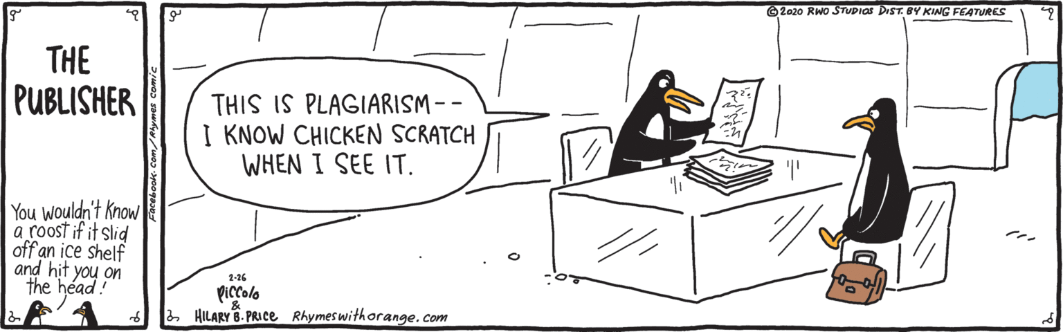 Slope OCR: ©2020 RWO STUDIOS DIST. B KING FEATURES THE PUBLISHER THIS IS PLAGIARISM - - I KNOW CHICKEN SCRATCH WHEN I SEE IT. You wouldn't Know a roost if it slid off an ice shelf and hit you on the head! 2-26 Piccolo & 2 HILARY B. PRICe Rhymeswithorange.com ©2020 RWO STUDIOS DIST. B KING FEATURES THE PUBLISHER THIS IS PLAGIARISM - - I KNOW CHICKEN SCRATCH WHEN I SEE IT. You wouldn't Know a roost if it slid off an ice shelf and hit you on the head! 2-26 Piccolo & 2 HILARY B. PRICe Rhymeswithorange.com