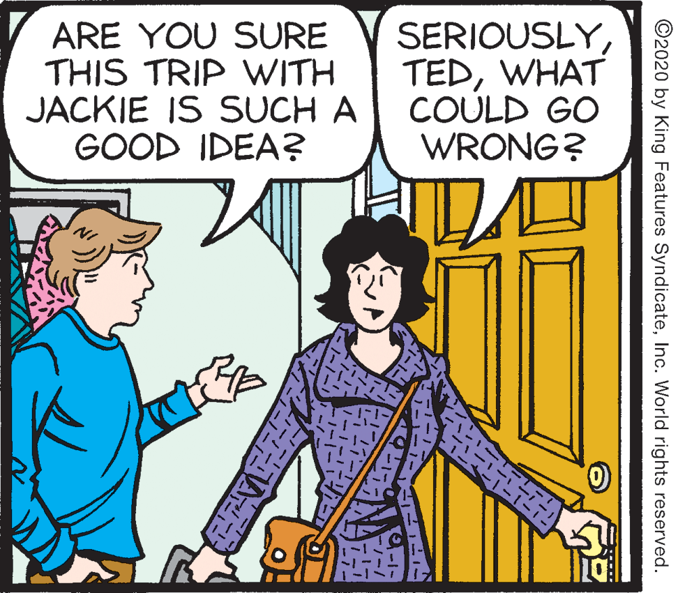 Parallel OCR: ARE YOU SURE THIS TRIP WITH JACKIE IS SUCH A GOOD IDEA? SERIOUSLYWHAT COULD GO WRONG? ©2020 by King Features SyndicateInc. World rights reserved. ARE YOU SURE THIS TRIP WITH JACKIE IS SUCH A GOOD IDEA? SERIOUSLYWHAT COULD GO WRONG? ©2020 by King Features SyndicateInc. World rights reserved.