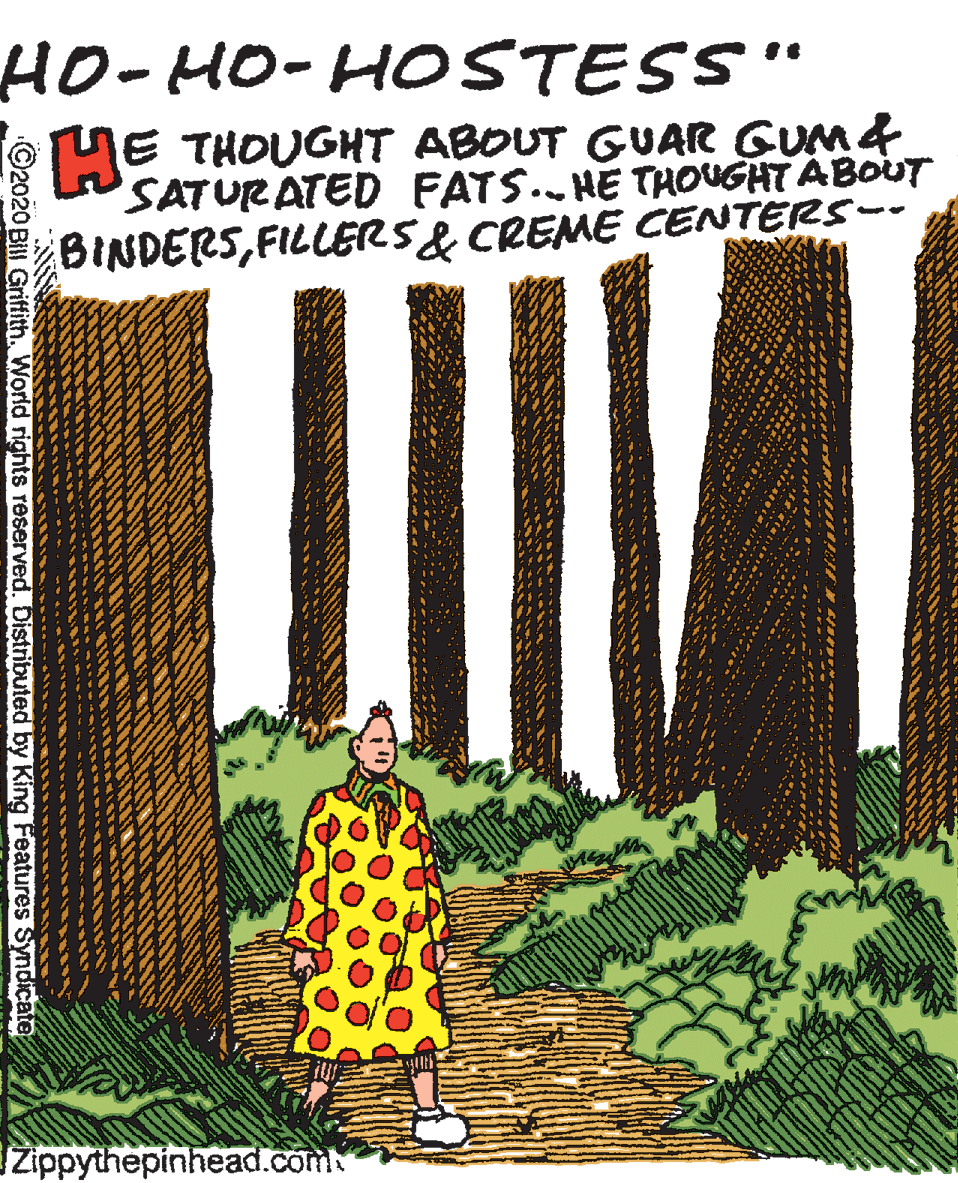 Plantation Faces (1) OCR: HO-HO-HOSTESS" HE THOUGHT ABOUT GUAR GUM& SATURATED FATS.. HE THOUGHT ABOUT BINDERSFILLERS& CREME CENTERS-- IZippythepinhead.com ©2020 BIl Grifith. World rights reserved. Distributed by King Features Syndicate HO-HO-HOSTESS" HE THOUGHT ABOUT GUAR GUM& SATURATED FATS.. HE THOUGHT ABOUT BINDERSFILLERS& CREME CENTERS-- IZippythepinhead.com ©2020 BIl Grifith. World rights reserved. Distributed by King Features Syndicate