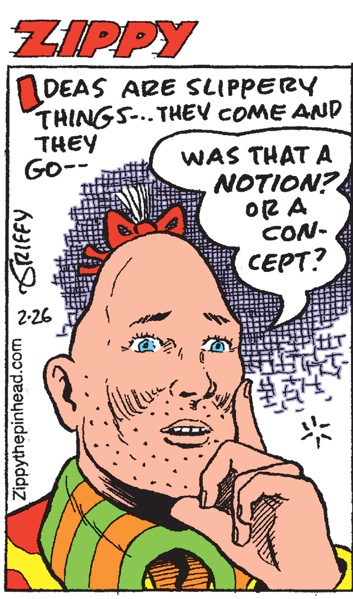 Organ OCR: ZIPPY DEAS ARE SLIPPERY THINGS-..THEV COME AND THEY GO-- WAS THAT A NOTION? OR A CON- CEPT? 2-26 Zippythepinhead.com N SRIFFY ZIPPY DEAS ARE SLIPPERY THINGS-..THEV COME AND THEY GO-- WAS THAT A NOTION? OR A CON- CEPT? 2-26 Zippythepinhead.com N SRIFFY