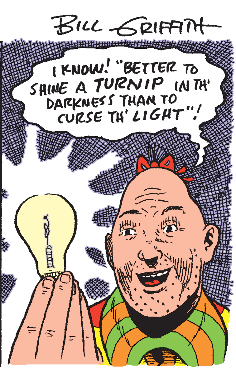 Root vegetable OCR: BiLL GRIFATH I KNOW! "BETTER TO SHINE A TURNIP IN TH' DARKNESS THAN TO CURSE TH' LIGHT"! {1. BiLL GRIFATH I KNOW! "BETTER TO SHINE A TURNIP IN TH' DARKNESS THAN TO CURSE TH' LIGHT"! {1.