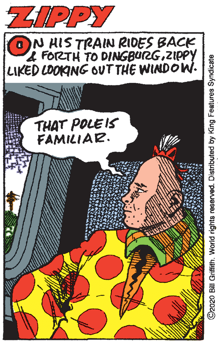 Graphic design OCR: ZIPPY ON HIS TRAIN RIDES BACK 4 FORTH TO DINGBURGZIPPY LIKED LOOKINGOUT THE WINDOW. THAT POLE IS FAMILIAR. ©2020 Bill Griflith. World rights reserved. Distributed by King Features Syndicate ZIPPY ON HIS TRAIN RIDES BACK 4 FORTH TO DINGBURGZIPPY LIKED LOOKINGOUT THE WINDOW. THAT POLE IS FAMILIAR. ©2020 Bill Griflith. World rights reserved. Distributed by King Features Syndicate