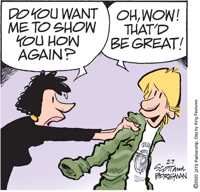 Art OCR: DOYOU WANT OHWOW! ME TO SHOW YOU HOW AGAIN? THAT'D BE GREAT! 2.7 BORGNAN ©2020 ZITS Partnership. Dist. by King Features DOYOU WANT OHWOW! ME TO SHOW YOU HOW AGAIN? THAT'D BE GREAT! 2.7 BORGNAN ©2020 ZITS Partnership. Dist. by King Features