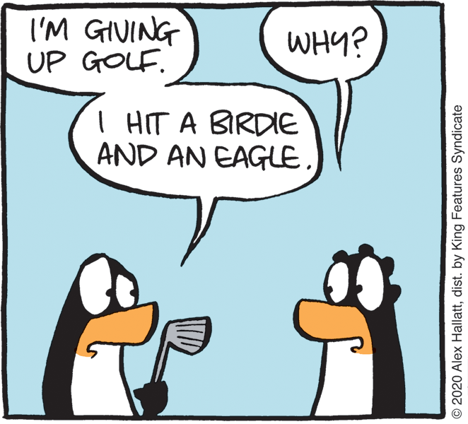 Fictional character OCR: I'M GIVING UP GOLF. WHY? I HIT A BIRDIE AND AN EAGLE. © 2020 Alex Hallattdist. by King Features Syndicate I'M GIVING UP GOLF. WHY? I HIT A BIRDIE AND AN EAGLE. © 2020 Alex Hallattdist. by King Features Syndicate