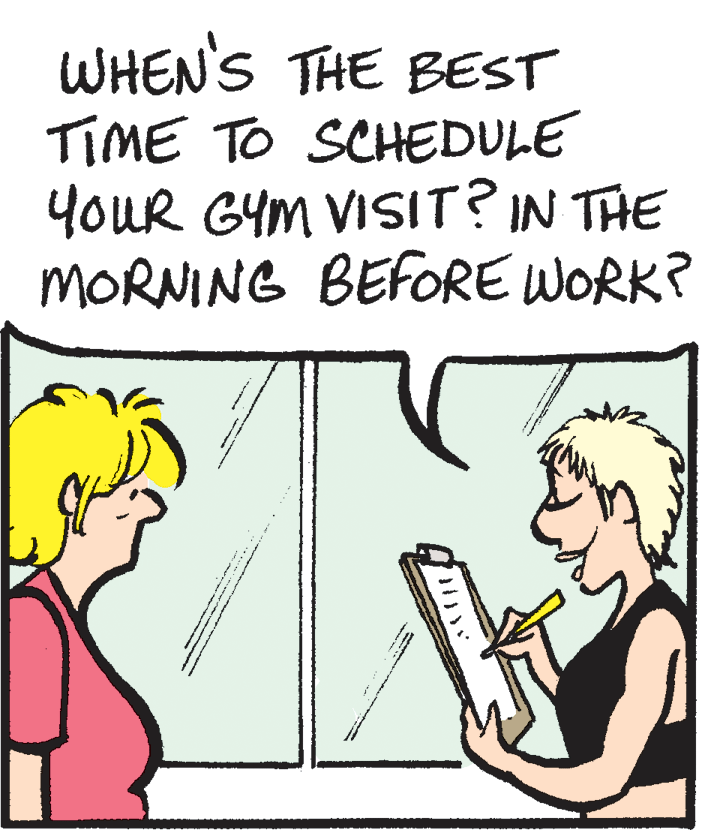 Pleased OCR: WHEN'S THE BEST TIME TO SCHEDULE YouR GYM VISIT? IN THE MORNING BEFORE WORK? WHEN'S THE BEST TIME TO SCHEDULE YouR GYM VISIT? IN THE MORNING BEFORE WORK?