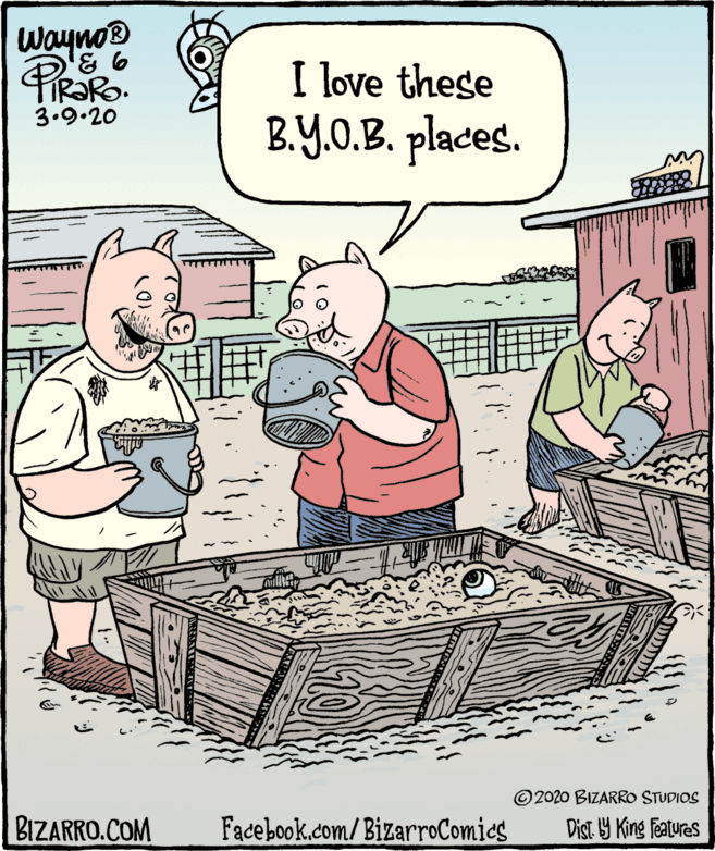 Comic book OCR: Wayno I love these B.Y.O.B. places. 3.9.20 © 2020 BIZARRO STUDIOS BIZARRO.COM Facebook.com/BizarroComics Dist. Y King features Wayno I love these B.Y.O.B. places. 3.9.20 © 2020 BIZARRO STUDIOS BIZARRO.COM Facebook.com/BizarroComics Dist. Y King features