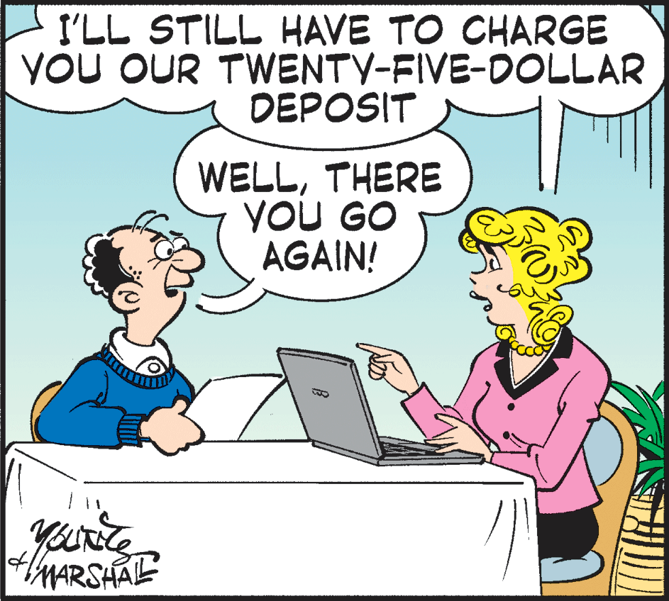 Organism OCR: I'LL STILL HAVE TO CHARGE YOU OUR TWENTY-FIVE-DOLLAR DEPOSIT WELLTHERE YOU GO AGAIN! MARSHALE I'LL STILL HAVE TO CHARGE YOU OUR TWENTY-FIVE-DOLLAR DEPOSIT WELLTHERE YOU GO AGAIN! MARSHALE