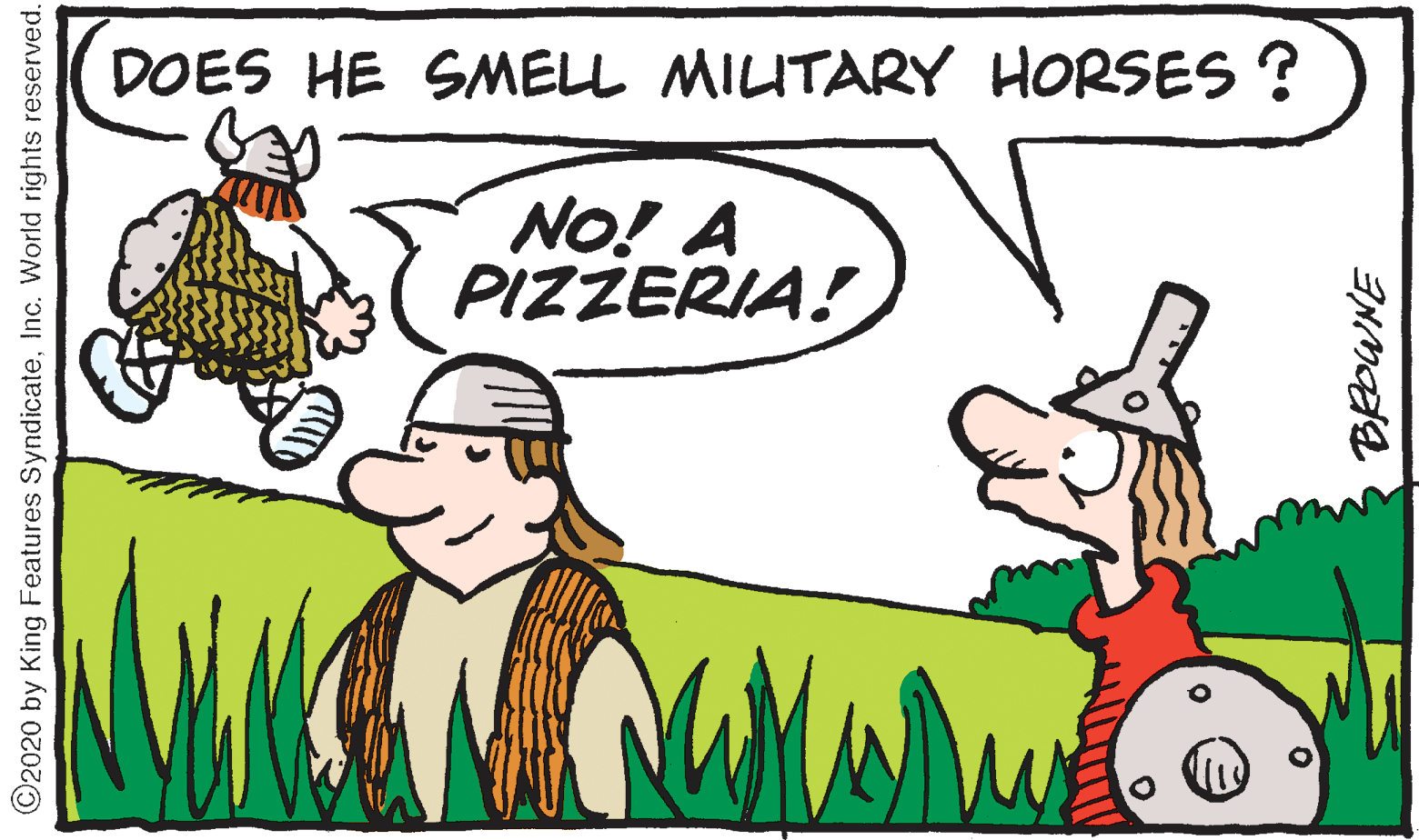 Drawing OCR: DOES HE SMELL MILITARY HORSES ? NO! A PIZZERIA! ©2020 by King Features SyndicateInc. World rights reserved. DOES HE SMELL MILITARY HORSES ? NO! A PIZZERIA! ©2020 by King Features SyndicateInc. World rights reserved.