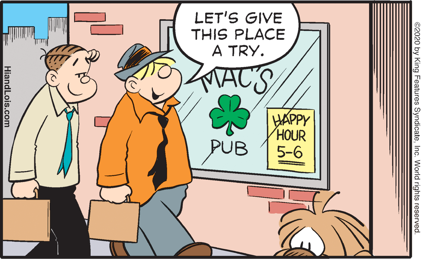Happy OCR: LET'S GIVE THIS PLACE A TRY. MACS HAPPY HOUR 5-6 PUB ©2020 by King Features SyndicateInc. World rights reserved. HiandLois.com LET'S GIVE THIS PLACE A TRY. MACS HAPPY HOUR 5-6 PUB ©2020 by King Features SyndicateInc. World rights reserved. HiandLois.com