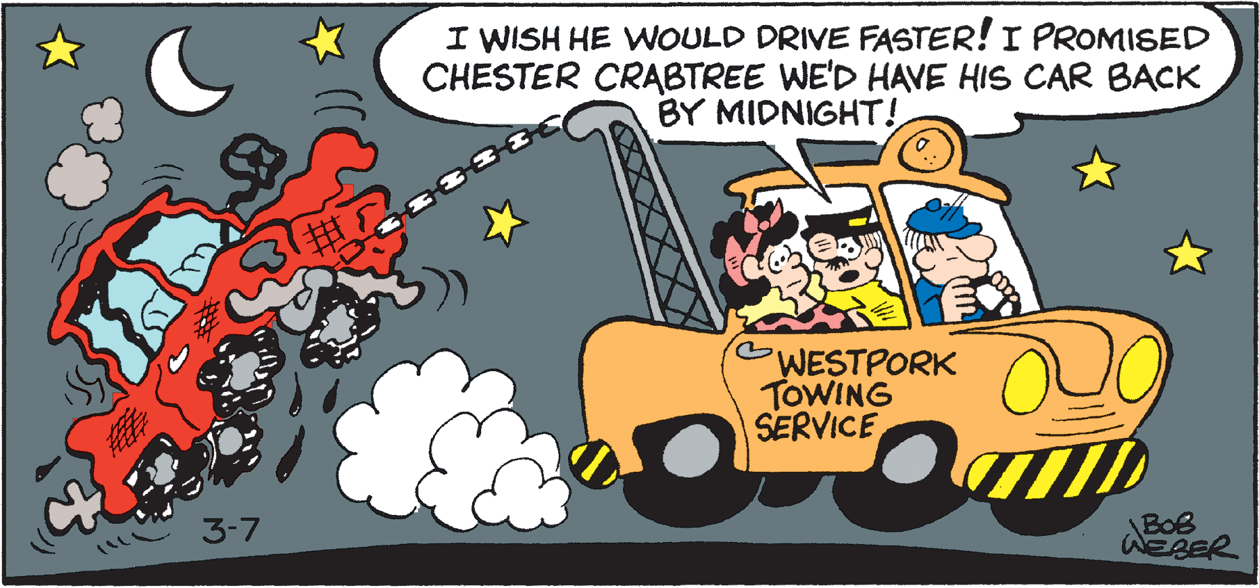 Humour OCR: I WISH HE WOULD DRIVE FASTER! I PROMISED CHESTER CRABTREE WE'D HAVE HIS CAR BACK BY MIDNIGHT! WESTPORK TOWING SERVICE 3-7 BOB WEBER I WISH HE WOULD DRIVE FASTER! I PROMISED CHESTER CRABTREE WE'D HAVE HIS CAR BACK BY MIDNIGHT! WESTPORK TOWING SERVICE 3-7 BOB WEBER