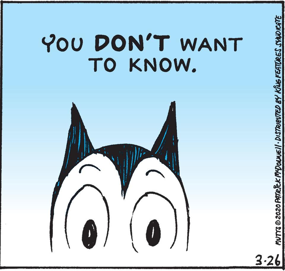 Illustration OCR: YoU DON'T WANT TO KNOW. 3-26 9 MUTTSO2020 PATRICK MDOeNEll DISTRIBUTED BY KNG FEATORES SYNDICATE YoU DON'T WANT TO KNOW. 3-26 9 MUTTSO2020 PATRICK MDOeNEll DISTRIBUTED BY KNG FEATORES SYNDICATE