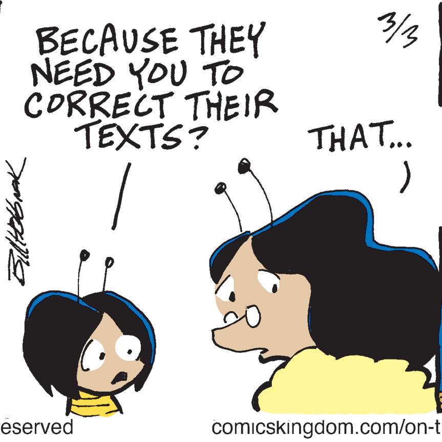 Graphics OCR: 3/3 BECAUSE THEY NÉED YOU TO CORRECT THEIR TEXTS? THAT.. ) eserved comicskingdom.com/on-t 3/3 BECAUSE THEY NÉED YOU TO CORRECT THEIR TEXTS? THAT.. ) eserved comicskingdom.com/on-t