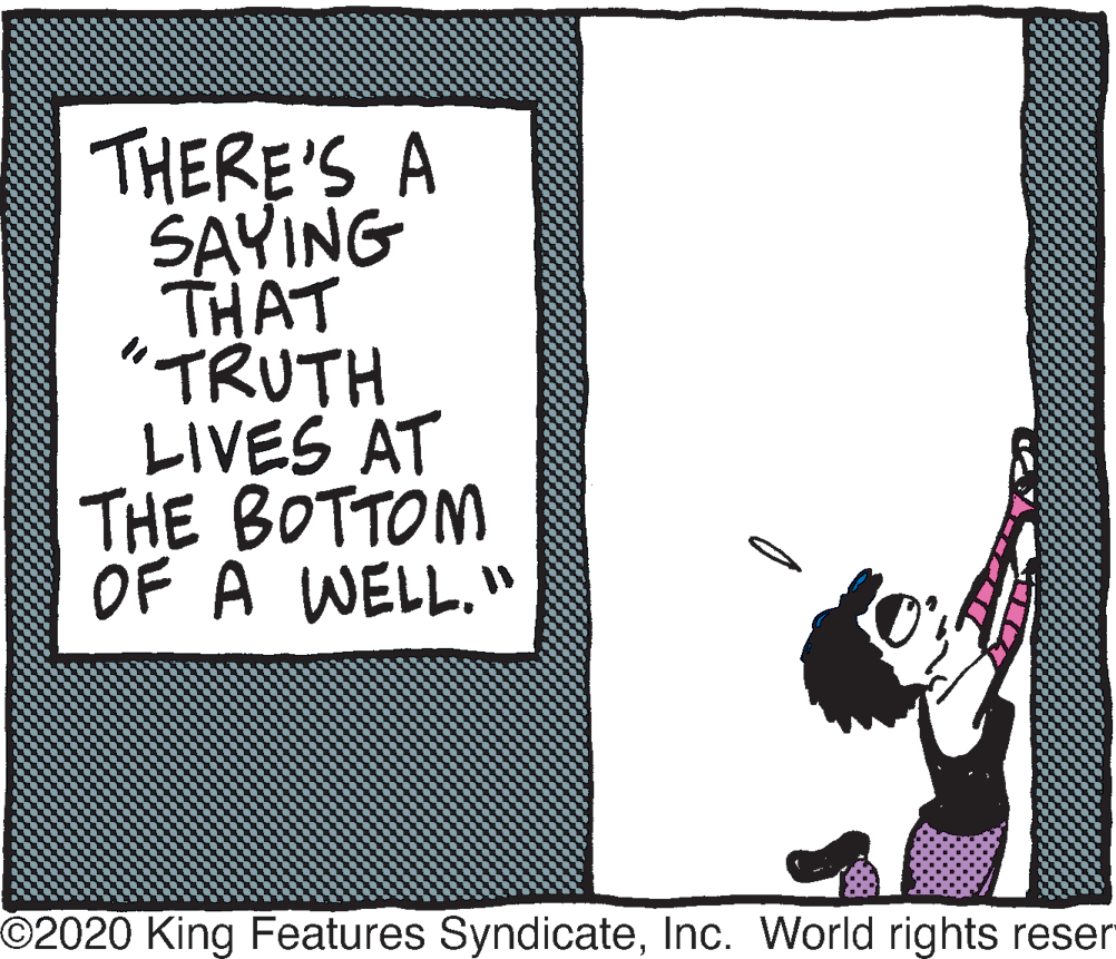 Graphics OCR: THERE'S A SAYING THAT "TRUTH LIVES AT THE BOTTOM OF A WELL." ©2020 King Features SyndicateInc. World rights reser THERE'S A SAYING THAT "TRUTH LIVES AT THE BOTTOM OF A WELL." ©2020 King Features SyndicateInc. World rights reser