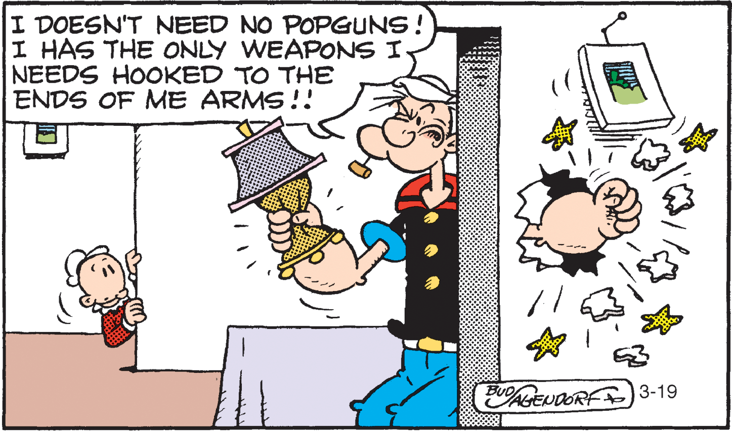 Comics OCR: I DOESN'T NEED NO POPGUNS! I HAS THE ONLY WEAPONS I- NEEDS HOOKED TO THE ENDS OF ME ARMS!! BUDEAGENDORF) 3-19 I DOESN'T NEED NO POPGUNS! I HAS THE ONLY WEAPONS I- NEEDS HOOKED TO THE ENDS OF ME ARMS!! BUDEAGENDORF) 3-19