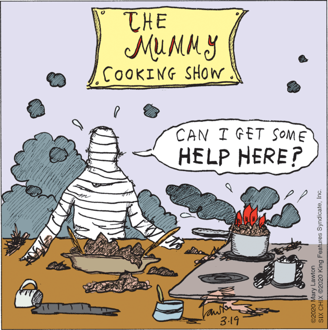 Poster OCR: THE Mu MMY COOKING SHOW CAN I GET SOME HELP HERE? Jawn 3.19 @2020 Mary Lawton SIX CHIX ©2020 King Features SyndicateInc. THE Mu MMY COOKING SHOW CAN I GET SOME HELP HERE? Jawn 3.19 @2020 Mary Lawton SIX CHIX ©2020 King Features Syndicate