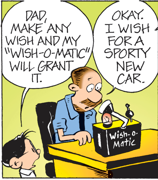 Organism OCR: DAD MAKE ANY WISH AND MY "WISH-O-MATIC" SPORTY WILL GRANT IT. OKAY. I WISH FOR A NEW CAR. Wish-o- Matic DAD MAKE ANY WISH AND MY "WISH-O-MATIC" SPORTY WILL GRANT IT. OKAY. I WISH FOR A NEW CAR. Wish-o- Matic