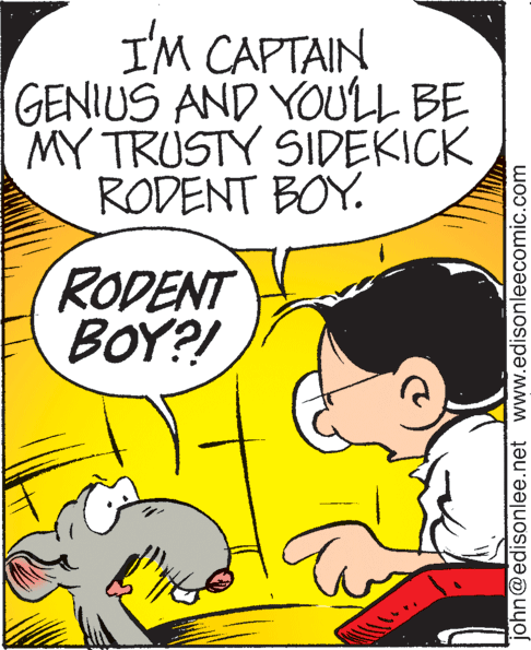 Mammal OCR: I'M CAPTAIN GENIUS AND YOULL BE MY TRUSTY SIDEKICK RODENT BOY. RODENT BOY?! john@edisonlee.net www.edisonleecomic.com I'M CAPTAIN GENIUS AND YOULL BE MY TRUSTY SIDEKICK RODENT BOY. RODENT BOY?! john@edisonlee.net www.edisonleecomic.com