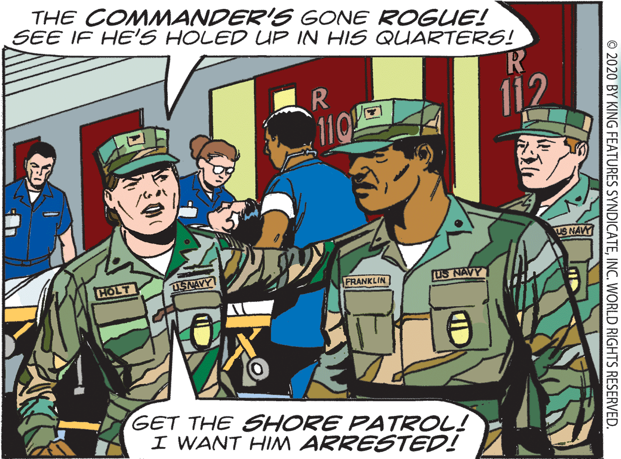 Uniform OCR: THE COMMANDER'S GONE ROGUE! SEE IF HE'S HOLED UP IN HIS QUARTERS! R 112 110 US NAVY HOLT TSNAVY FRANKLIN US NAVY GET THE SHORE PATROL! I WANT HIM ARRESTED! © 2020 BY KING FEATURES SYNDICATEINC. WORLD RIGHTS RESERVED. THE COMMANDER'S GONE ROGUE! SEE IF HE'S HOLED UP IN HIS QUARTERS! R 112 110 US NAVY HOLT TSNAVY FRANKLIN US NAVY GET THE SHORE PATROL! I WANT HIM ARRESTED! © 2020 BY KING FEATURES SYNDICATEINC. WORLD RIGHTS RESERVED.
