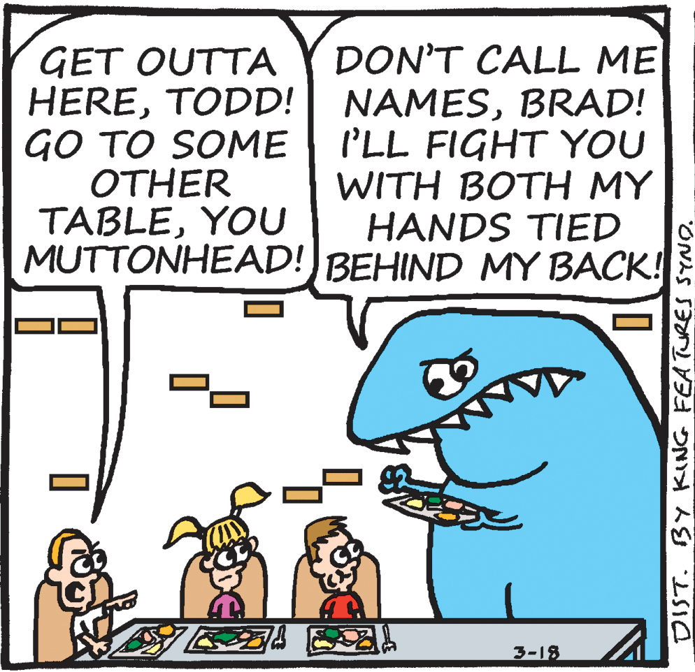 Line OCR: DON'T CALL ME GET OUTTA HEREBRAD! GO TO SOME OTHER TABLEYOU MUTTONHEAD! BEHIND MY BACK! I'LL FIGHT YOU WITH BOTH MY HANDS TIED 3-18 DIST. BY KING FEATURES SYNO. DON'T CALL ME GET OUTTA HERETODD! NAMESBRAD! GO TO SOME OTHER TABLEYOU MUTTONHEAD! BEHIND MY BACK! I'LL FIGHT YOU WITH BOTH MY HANDS TIED 3-18 DIST. BY KING FEATURES SYNO.