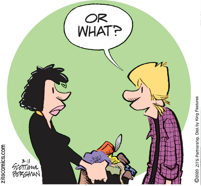 Happy OCR: OR WHAT? 3-11 zitscomics.com ©2020 ZITS Partnership. Dist. by King Features OR WHAT? 3-11 zitscomics.com ©2020 ZITS Partnership. Dist. by King Features