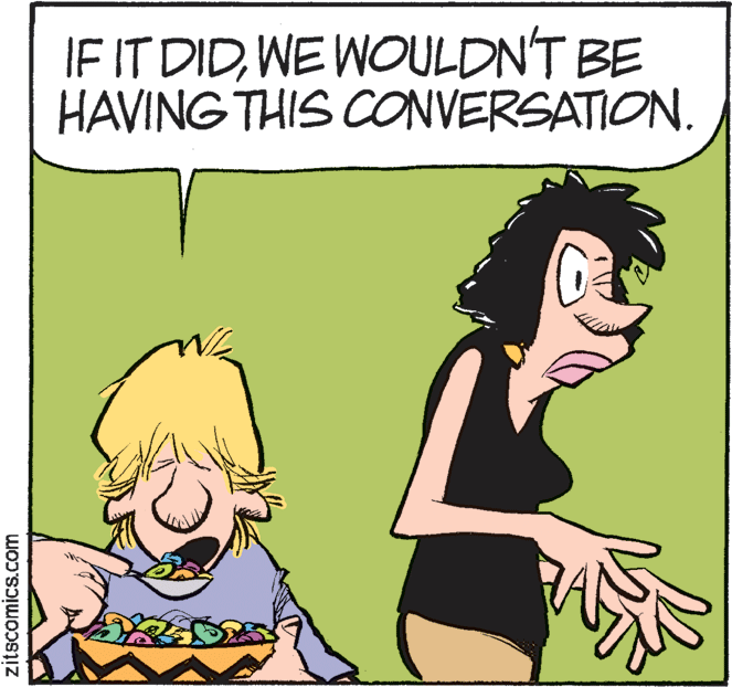 Photo caption OCR: IF IT DIDWE WOULDN'T BE HAVING THIS CONVERSATION. zitscomics.com IF IT DIDWE WOULDN'T BE HAVING THIS CONVERSATION. zitscomics.com