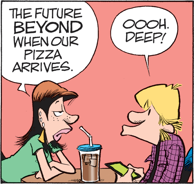 Fictional character OCR: THE FUTURE BEYOND WHEN OUR PIZZA ARRIVES. OOOH. DEEP! THE FUTURE BEYOND WHEN OUR PIZZA ARRIVES. OOOH. DEEP!
