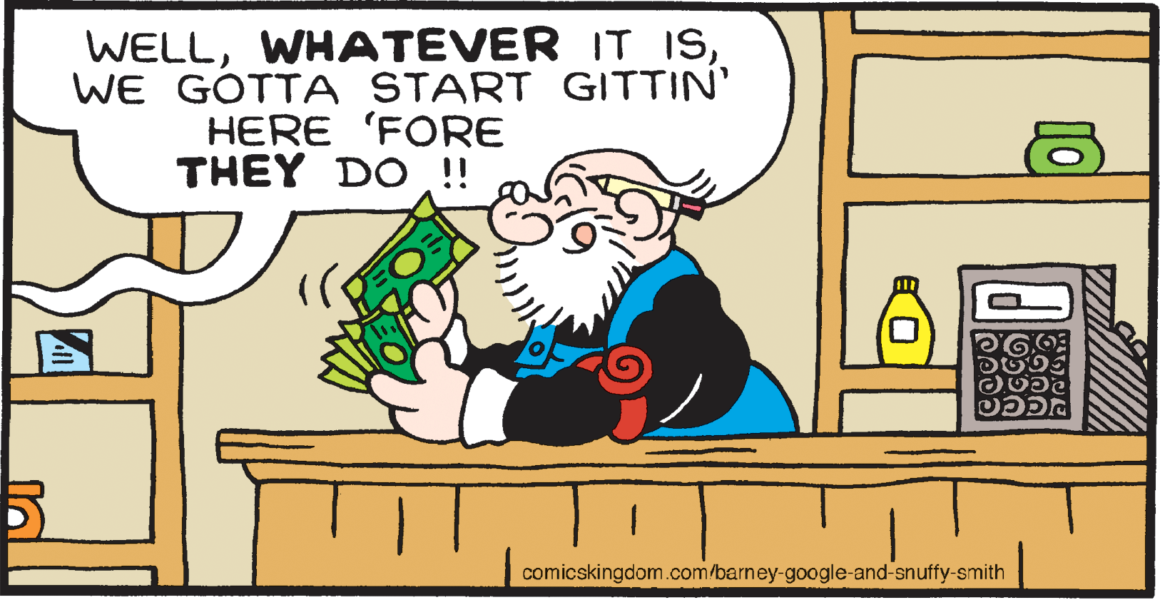 Happy OCR: WELLWE GOTTA START GITTIN' HERE 'FORE THEY DO !! comicskingdom.com/barney-google-and-snuffy-smith WELLWHATEVER IT ISWE GOTTA START GITTIN' HERE 'FORE THEY DO !! comicskingdom.com/barney-google-and-snuffy-smith