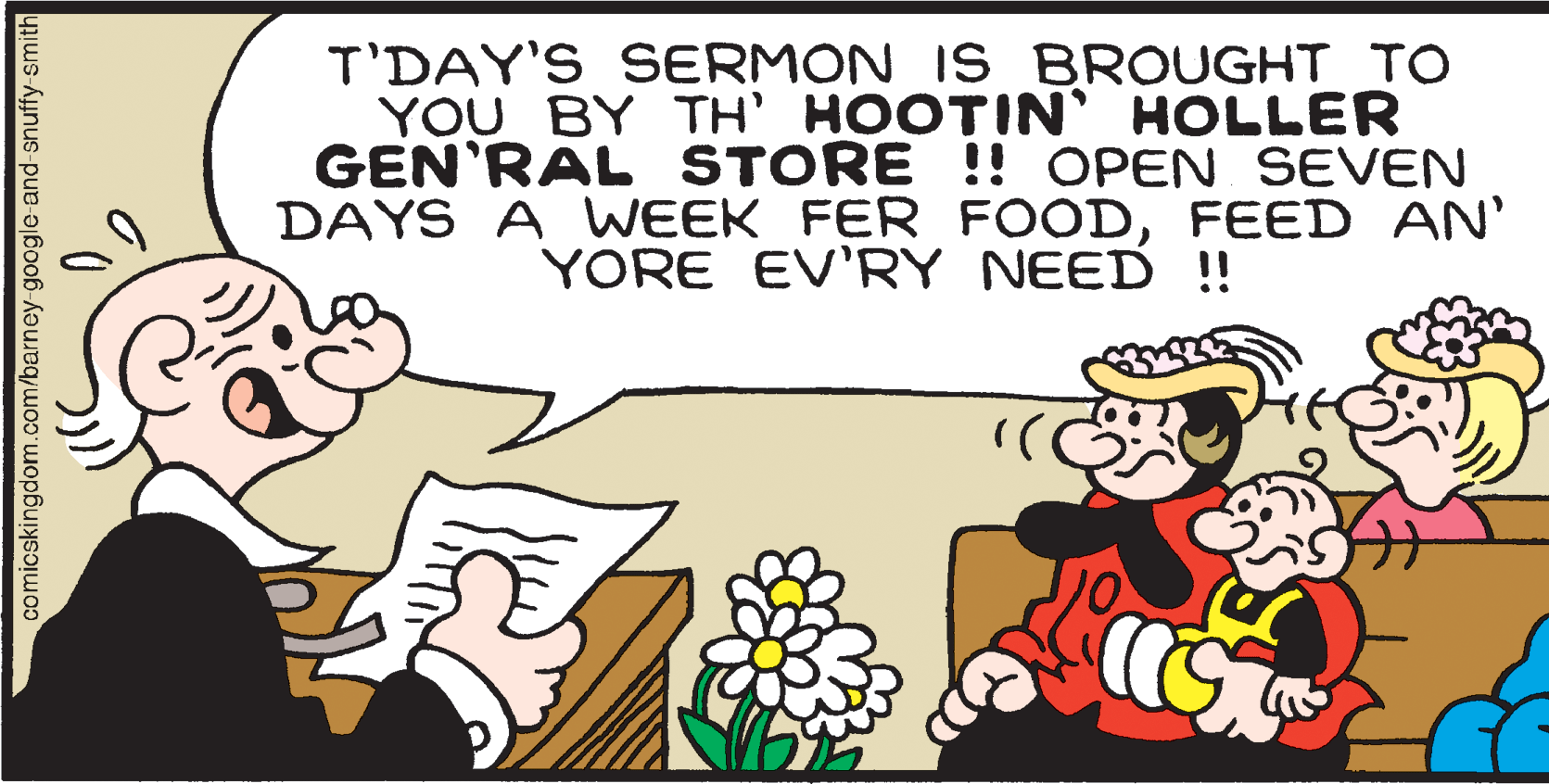 Conversation OCR: T'DAY'S SERMON IS BROUGHT TO YOU BY TH' HOOTIN HOLLER GEN'RAL STORE !! OPEN SEVEN DAYS A WEEK FER FOODFEED AN' YORE EV'RY NEED ! comicskingdom.com/barney google and-snuffy smith T'DAY'S SERMON IS BROUGHT TO YOU BY TH' HOOTIN HOLLER GEN'RAL STORE !! OPEN SEVEN DAYS A WEEK FER FOODFEED AN' YORE EV'RY NEED ! comicskingdom.com/barney google and-snuffy smith